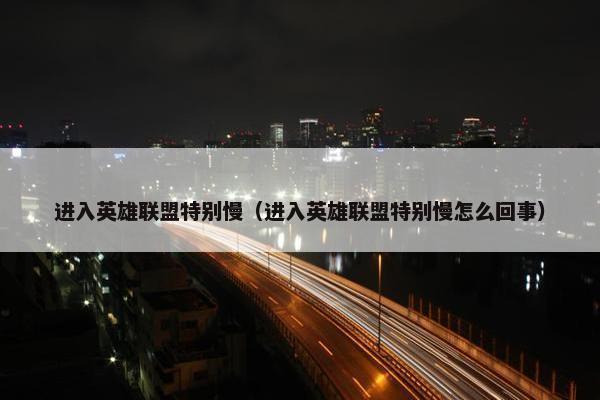 进入英雄联盟特别慢（进入英雄联盟特别慢怎么回事）