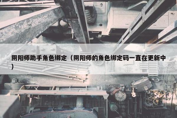 阴阳师助手角色绑定（阴阳师的角色绑定码一直在更新中）