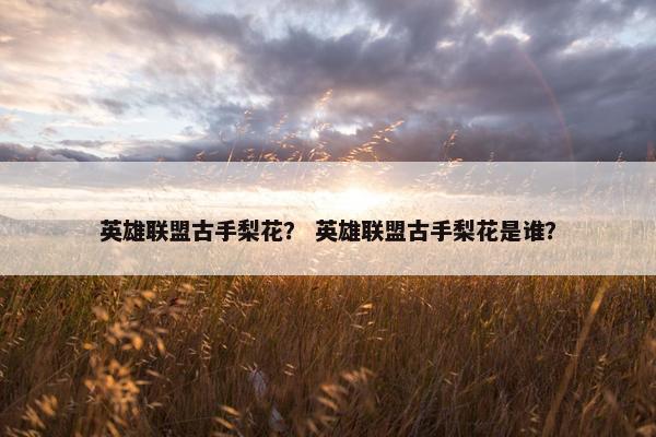 英雄联盟古手梨花？ 英雄联盟古手梨花是谁？