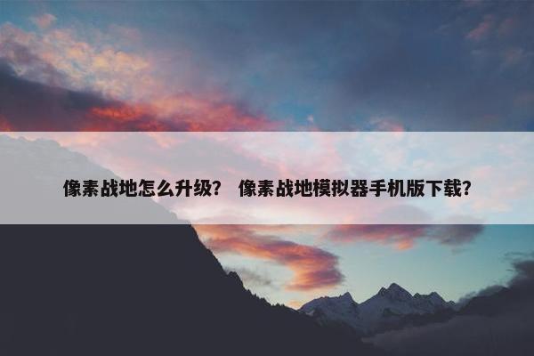 像素战地怎么升级？ 像素战地模拟器手机版下载？