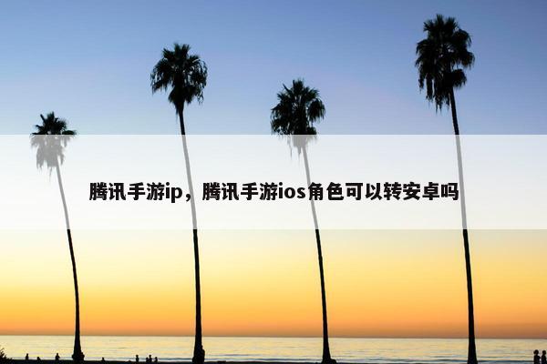 腾讯手游ip，腾讯手游ios角色可以转安卓吗