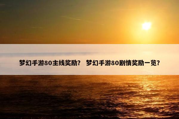 梦幻手游80主线奖励？ 梦幻手游80剧情奖励一览？