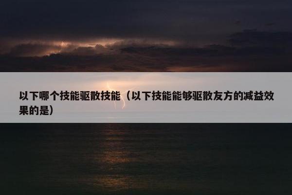 以下哪个技能驱散技能（以下技能能够驱散友方的减益效果的是）