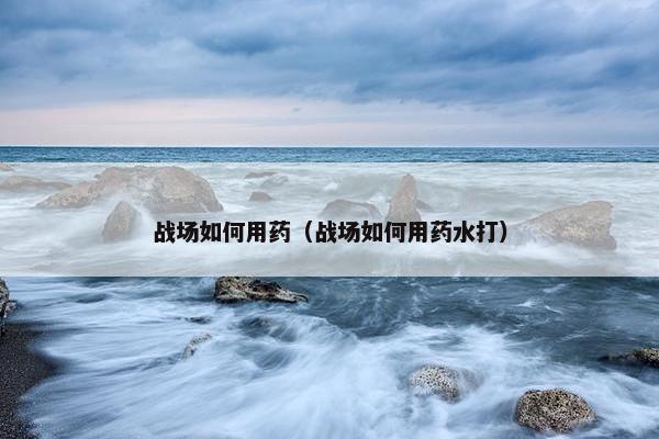 战场如何用药（战场如何用药水打）