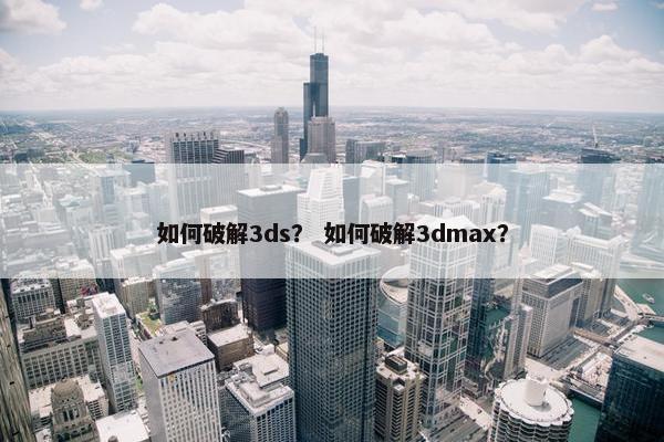 如何破解3ds？ 如何破解3dmax？