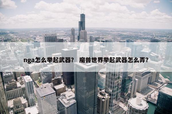 nga怎么举起武器？ 魔兽世界举起武器怎么弄？