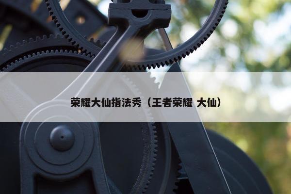 荣耀大仙指法秀（王者荣耀 大仙）