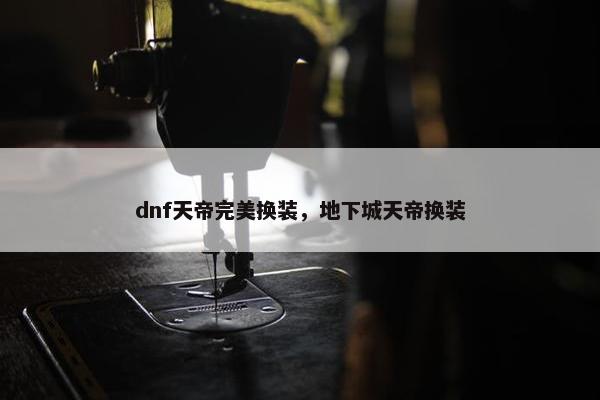 dnf天帝完美换装，地下城天帝换装