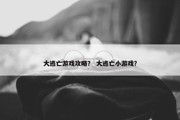 大逃亡游戏攻略？ 大逃亡小游戏？