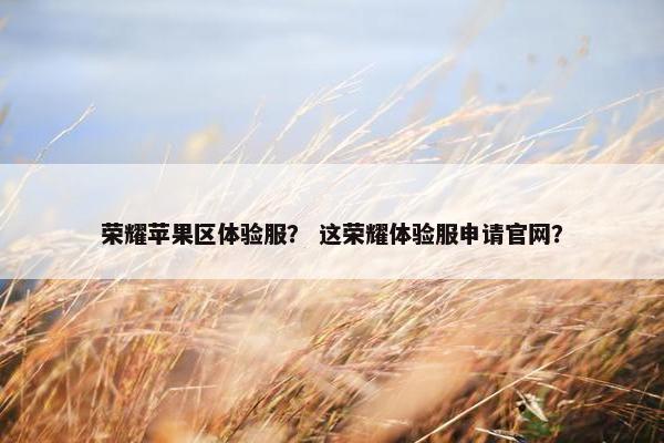 荣耀苹果区体验服？ 这荣耀体验服申请官网？