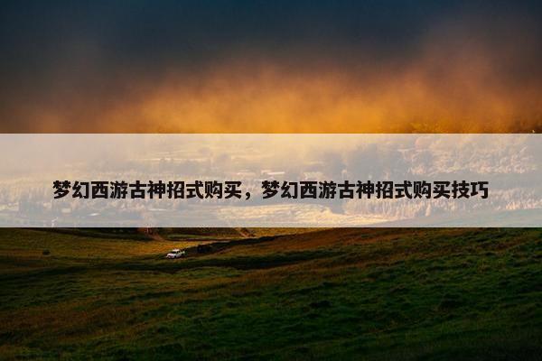梦幻西游古神招式购买，梦幻西游古神招式购买技巧