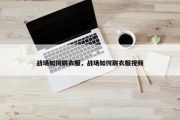 战场如何刷衣服，战场如何刷衣服视频