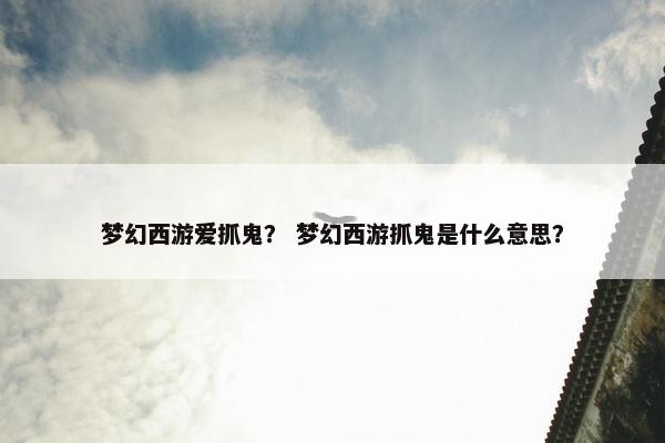 梦幻西游爱抓鬼？ 梦幻西游抓鬼是什么意思？