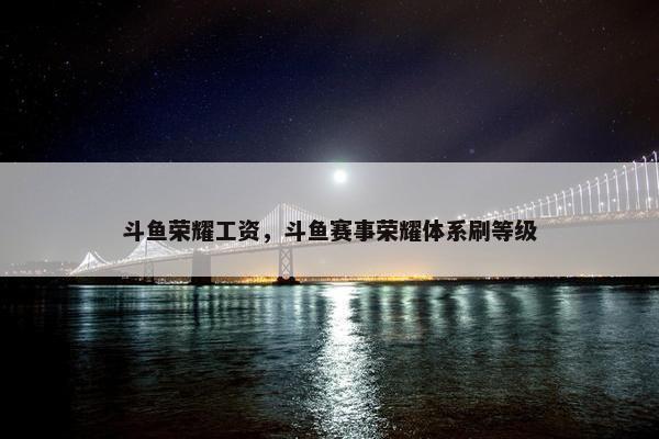 斗鱼荣耀工资，斗鱼赛事荣耀体系刷等级