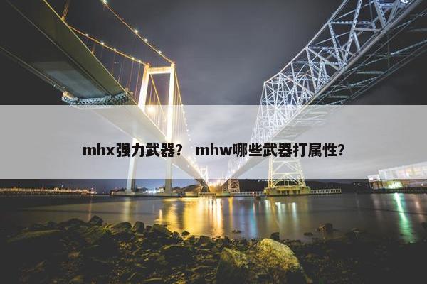 mhx强力武器？ mhw哪些武器打属性？
