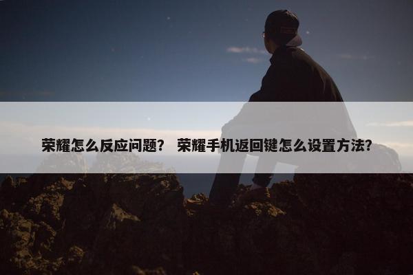 荣耀怎么反应问题？ 荣耀手机返回键怎么设置方法？