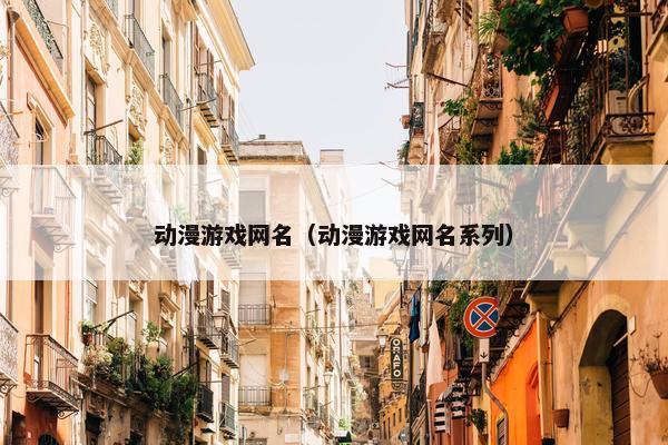 动漫游戏网名（动漫游戏网名系列）