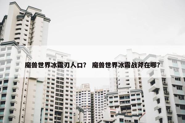 魔兽世界冰霜刃人口？ 魔兽世界冰霜战斧在哪？