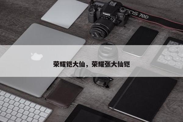 荣耀铠大仙，荣耀张大仙铠