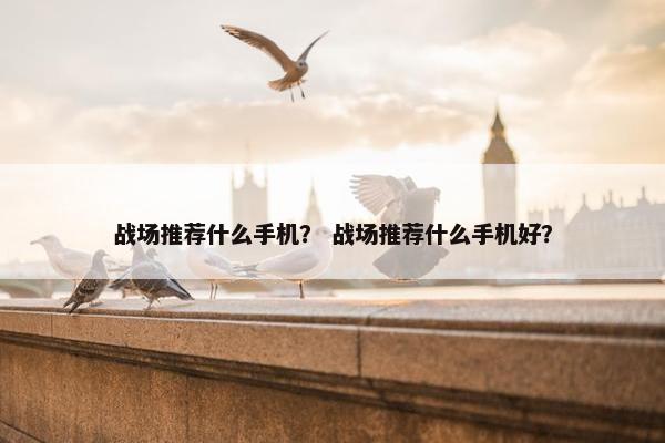 战场推荐什么手机？ 战场推荐什么手机好？