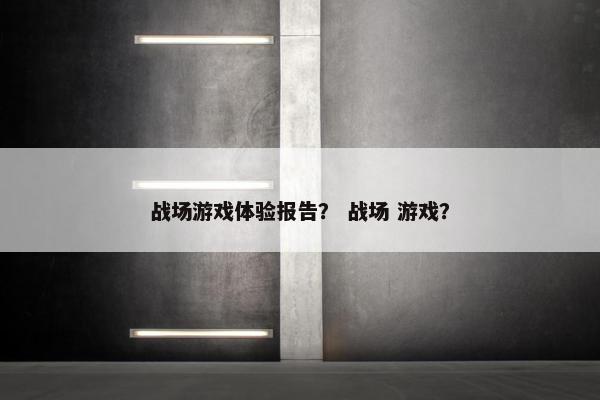 战场游戏体验报告？ 战场 游戏？