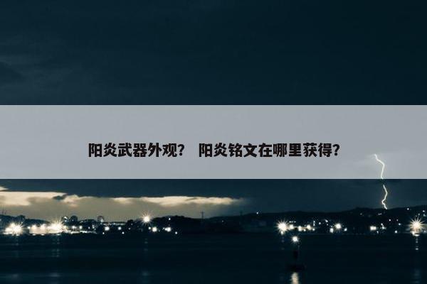 阳炎武器外观？ 阳炎铭文在哪里获得？
