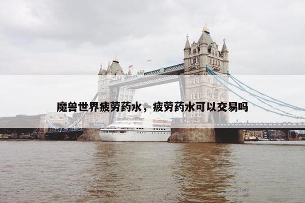 魔兽世界疲劳药水，疲劳药水可以交易吗