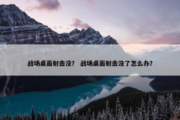 战场桌面射击没？ 战场桌面射击没了怎么办？