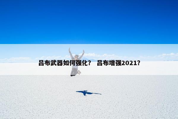 吕布武器如何强化？ 吕布增强2021？