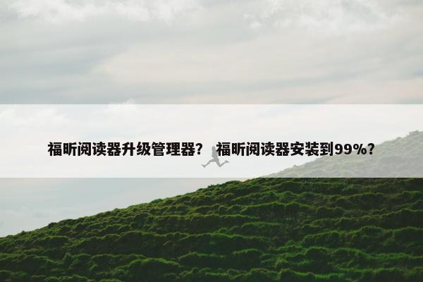 福昕阅读器升级管理器？ 福昕阅读器安装到99%？