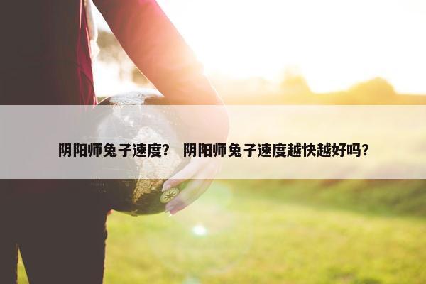 阴阳师兔子速度？ 阴阳师兔子速度越快越好吗？