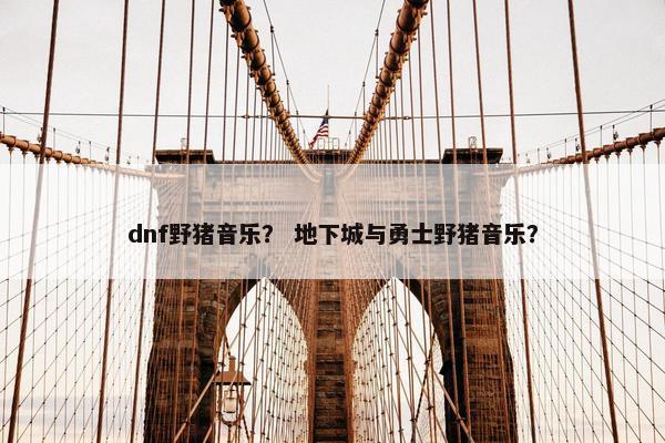 dnf野猪音乐？ 地下城与勇士野猪音乐？