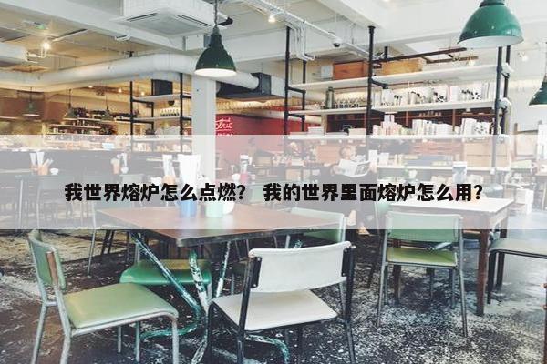 我世界熔炉怎么点燃？ 我的世界里面熔炉怎么用？