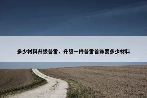多少材料升级普雷，升级一件普雷首饰要多少材料