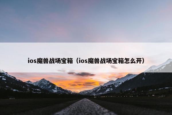 ios魔兽战场宝箱（ios魔兽战场宝箱怎么开）