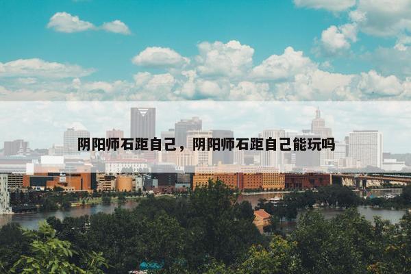 阴阳师石距自己，阴阳师石距自己能玩吗