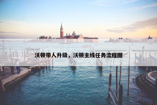 沃顿带人升级，沃顿主线任务流程图
