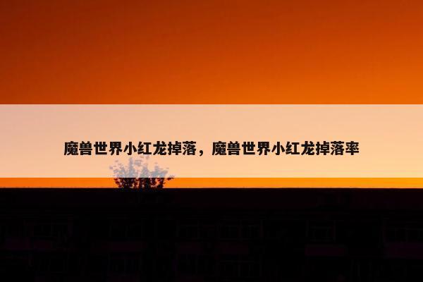 魔兽世界小红龙掉落，魔兽世界小红龙掉落率