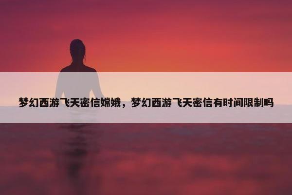 梦幻西游飞天密信嫦娥，梦幻西游飞天密信有时间限制吗
