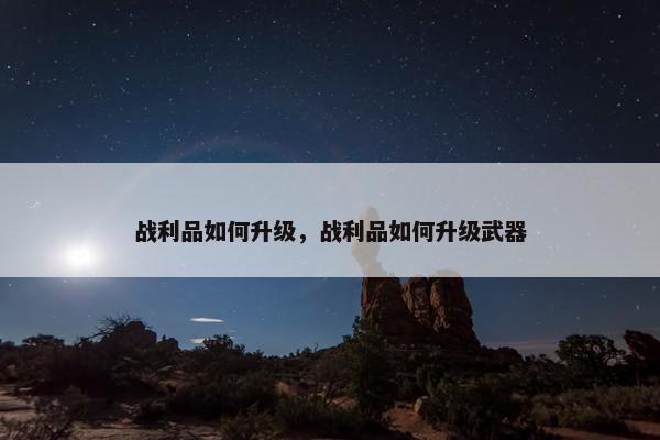战利品如何升级，战利品如何升级武器