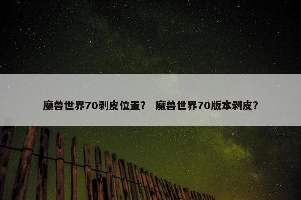 魔兽世界70剥皮位置？ 魔兽世界70版本剥皮？