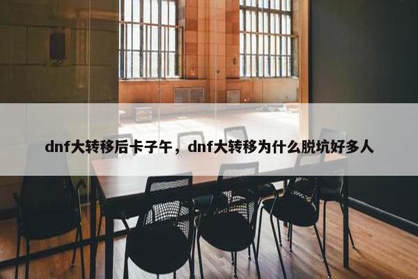 dnf大转移后卡子午，dnf大转移为什么脱坑好多人