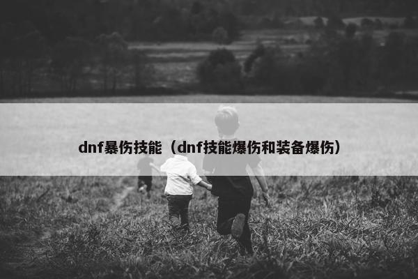dnf暴伤技能（dnf技能爆伤和装备爆伤）