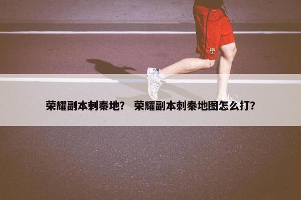 荣耀副本刺秦地？ 荣耀副本刺秦地图怎么打？
