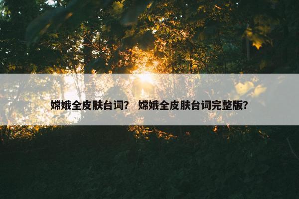 嫦娥全皮肤台词？ 嫦娥全皮肤台词完整版？