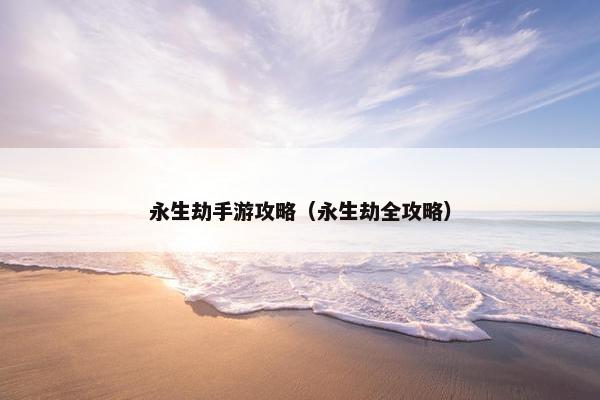 永生劫手游攻略（永生劫全攻略）
