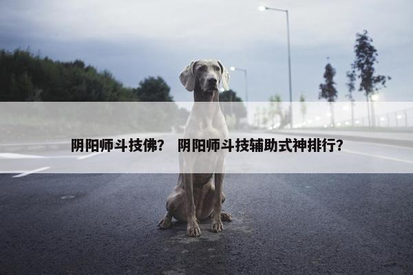 阴阳师斗技佛？ 阴阳师斗技辅助式神排行？