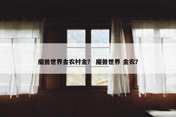 魔兽世界金农村金？ 魔兽世界 金农？