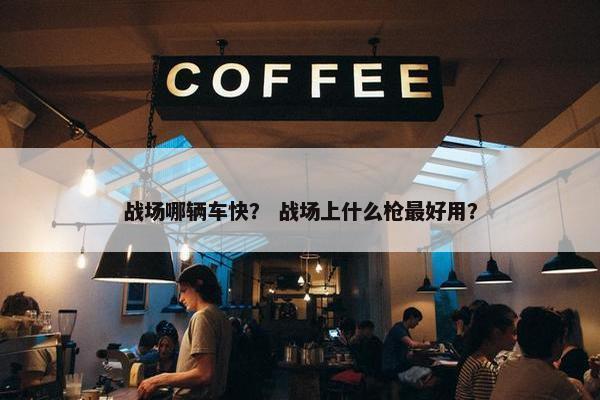 战场哪辆车快？ 战场上什么枪最好用？