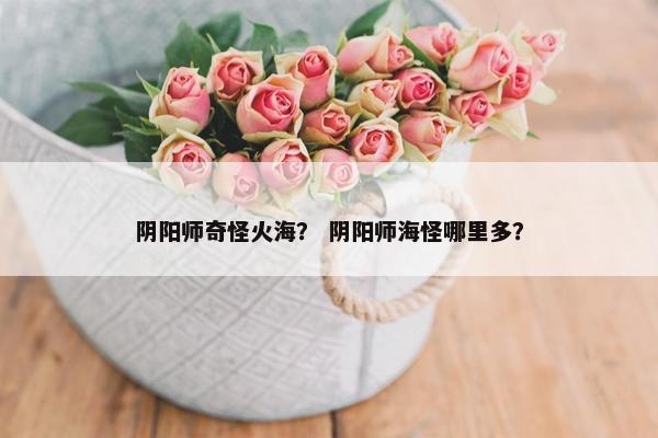 阴阳师奇怪火海？ 阴阳师海怪哪里多？